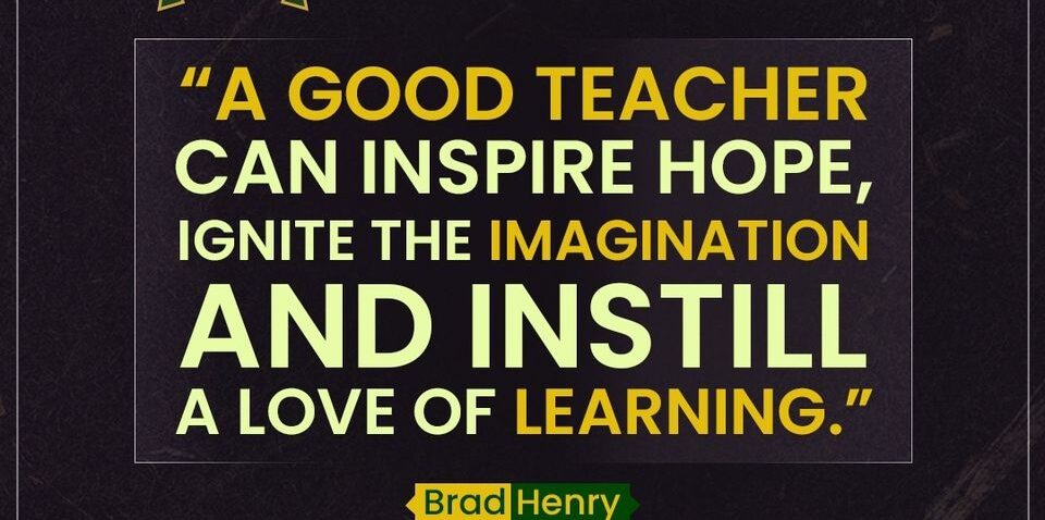 'A good teacher can inspire hope, ignite the imagination and instill a love of learning'. Brad Henry