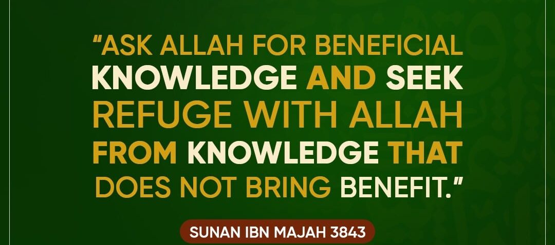 'Ask Allah For Beneficial Knowledge And Seek Refuge With Allah From Knowledge That Does Not Bring Benefit.' Sunan Ibn Majah 3843