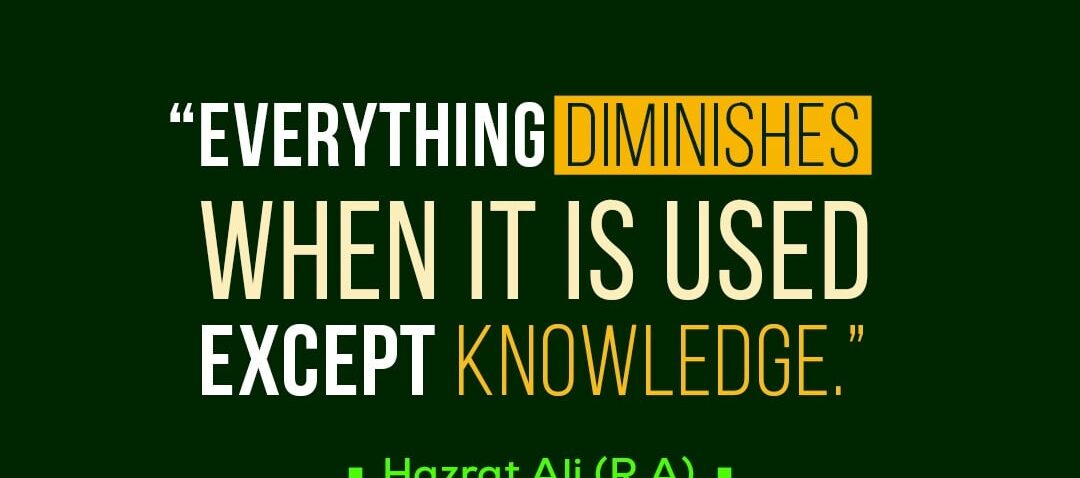 'Everything diminishes when it is used except knowledge', Hazrat Ali (R. A)