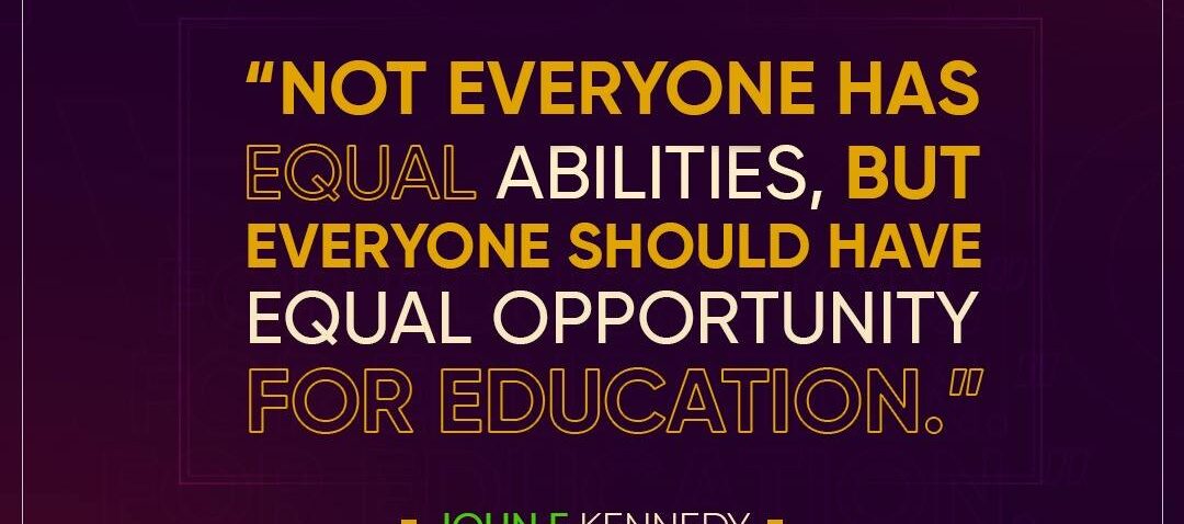 'Not Everyone has Equal Abilities, but Everyone should have Equal Opportunity for Education.' John F Kennedy