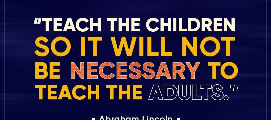'Teach the Children, So it Will Not be Necessary to Teach the Adults' - Abraham Lincoln
